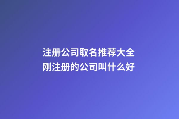 注册公司取名推荐大全 刚注册的公司叫什么好-第1张-公司起名-玄机派